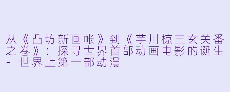从《凸坊新画帐》到《芋川椋三玄关番之卷》：探寻世界首部动画电影的诞生-世界上第一部动漫
