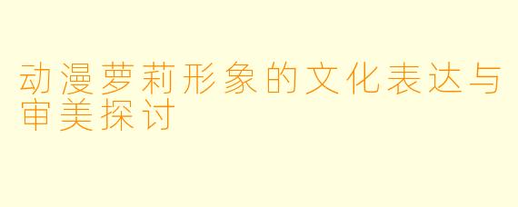 动漫萝莉形象的文化表达与审美探讨
