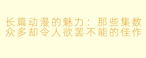 长篇动漫的魅力:那些集数众多却令人欲罢不能的佳作