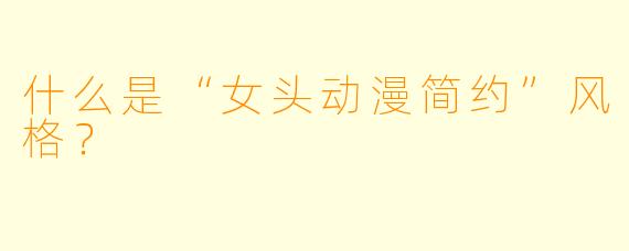 什么是“女头动漫简约”风格？