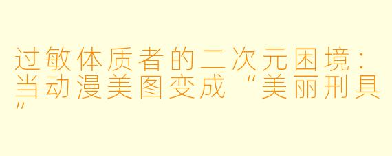 过敏体质者的二次元困境：当动漫美图变成“美丽刑具”