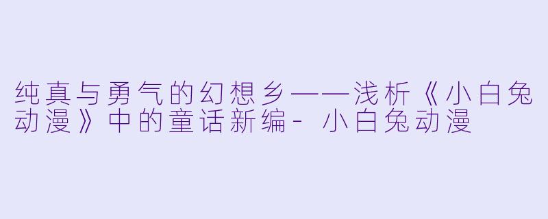 纯真与勇气的幻想乡——浅析《小白兔动漫》中的童话新编-小白兔动漫