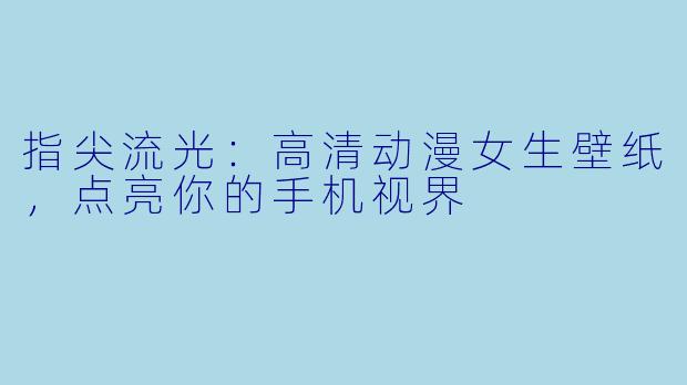 指尖流光：高清动漫女生壁纸，点亮你的手机视界