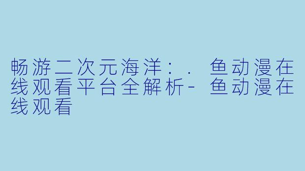 畅游二次元海洋：.鱼动漫在线观看平台全解析-鱼动漫在线观看
