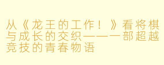 从《龙王的工作！》看将棋与成长的交织——一部超越竞技的青春物语
