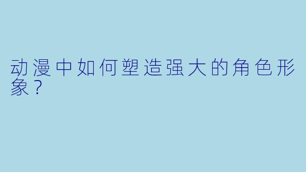 动漫中如何塑造强大的角色形象？