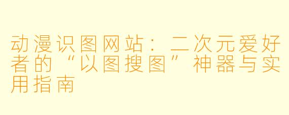 动漫识图网站：二次元爱好者的“以图搜图”神器与实用指南