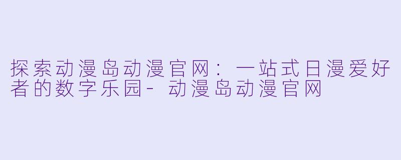 探索动漫岛动漫官网：一站式日漫爱好者的数字乐园