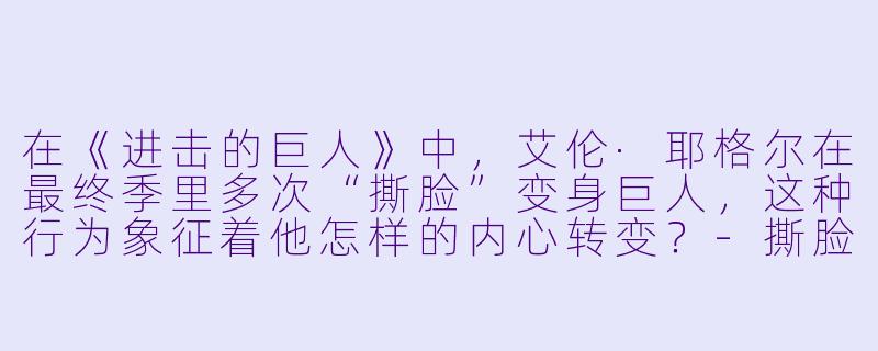 在《进击的巨人》中，艾伦·耶格尔在最终季里多次“撕脸”变身巨人，这种行为象征着他怎样的内心转变？-撕脸的动漫