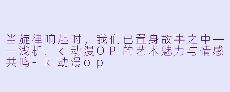 当旋律响起时，我们已置身故事之中——浅析.k动漫OP的艺术魅力与情感共鸣-k动漫op