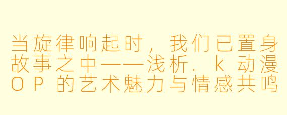 当旋律响起时，我们已置身故事之中——浅析.k动漫OP的艺术魅力与情感共鸣