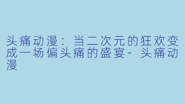 头痛动漫：当二次元的狂欢变成一场偏头痛的盛宴-头痛动漫