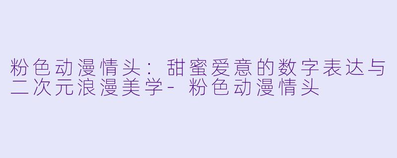 粉色动漫情头：甜蜜爱意的数字表达与二次元浪漫美学