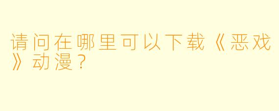 请问在哪里可以下载《恶戏》动漫？