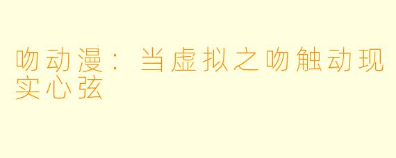 吻动漫：当虚拟之吻触动现实心弦