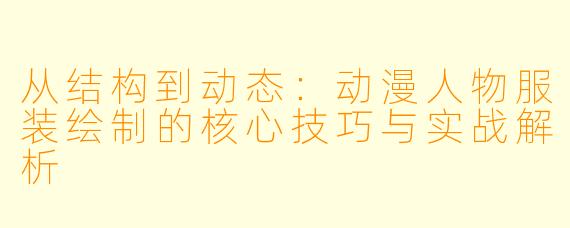 从结构到动态：动漫人物服装绘制的核心技巧与实战解析