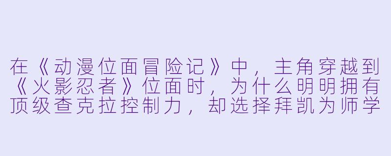 在《动漫位面冒险记》中，主角穿越到《火影忍者》位面时，为什么明明拥有顶级查克拉控制力，却选择拜凯为师学习体术，而不是直接去找卡卡西学千鸟？-动漫位面冒险记