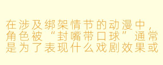 在涉及绑架情节的动漫中，角色被“封嘴带口球”通常是为了表现什么戏剧效果或约束手段？