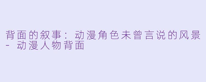 背面的叙事：动漫角色未曾言说的风景