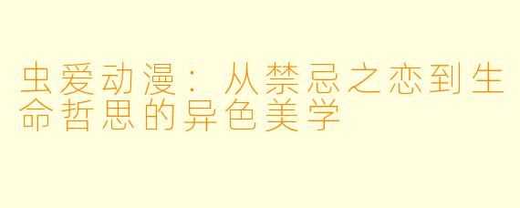 虫爱动漫：从禁忌之恋到生命哲思的异色美学