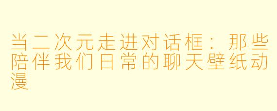 当二次元走进对话框：那些陪伴我们日常的聊天壁纸动漫