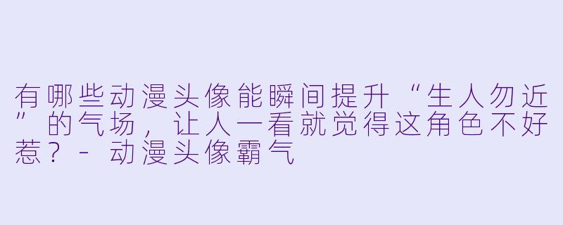 有哪些动漫头像能瞬间提升“生人勿近”的气场，让人一看就觉得这角色不好惹？