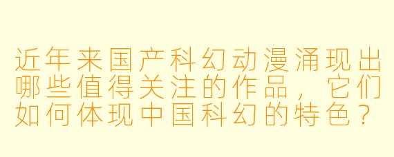 近年来国产科幻动漫涌现出哪些值得关注的作品,它们如何体现中国科幻的特色?