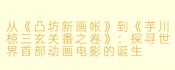 从《凸坊新画帐》到《芋川椋三玄关番之卷》：探寻世界首部动画电影的诞生