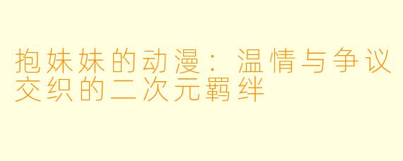 抱妹妹的动漫：温情与争议交织的二次元羁绊