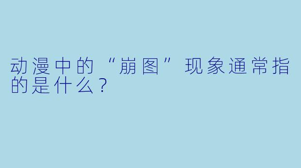动漫中的“崩图”现象通常指的是什么？