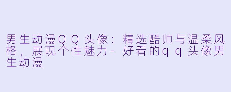 男生动漫QQ头像:精选酷帅与温柔风格,展现个性魅力-好看的qq头像男生动漫