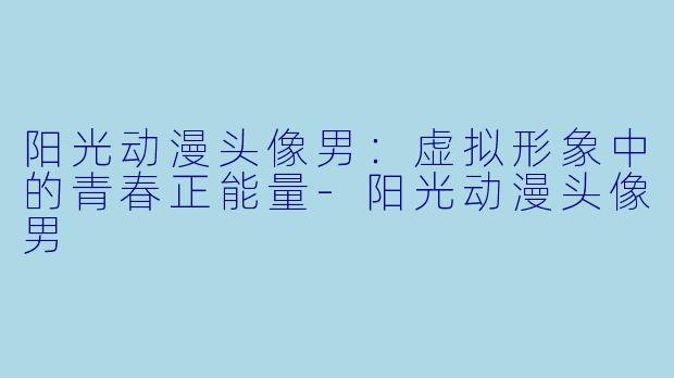 阳光动漫头像男：虚拟形象中的青春正能量-阳光动漫头像男