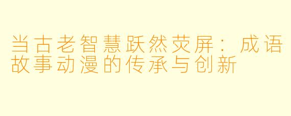 当古老智慧跃然荧屏:成语故事动漫的传承与创新