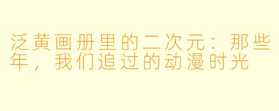 泛黄画册里的二次元：那些年，我们追过的动漫时光