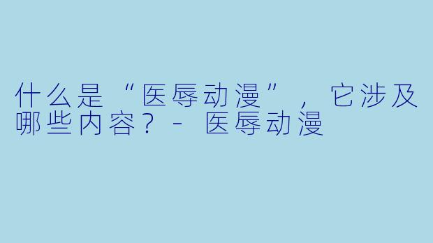什么是“医辱动漫”,它涉及哪些内容?-医辱动漫