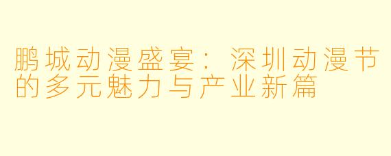 鹏城动漫盛宴:深圳动漫节的多元魅力与产业新篇