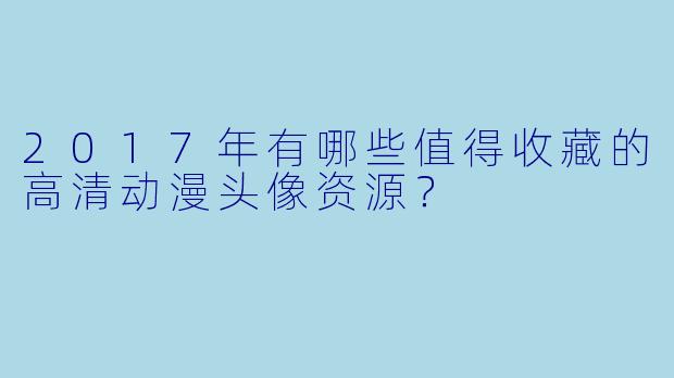 2017年有哪些值得收藏的高清动漫头像资源？