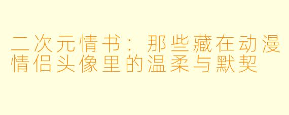 二次元情书：那些藏在动漫情侣头像里的温柔与默契