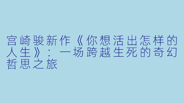 宫崎骏新作《你想活出怎样的人生》：一场跨越生死的奇幻哲思之旅