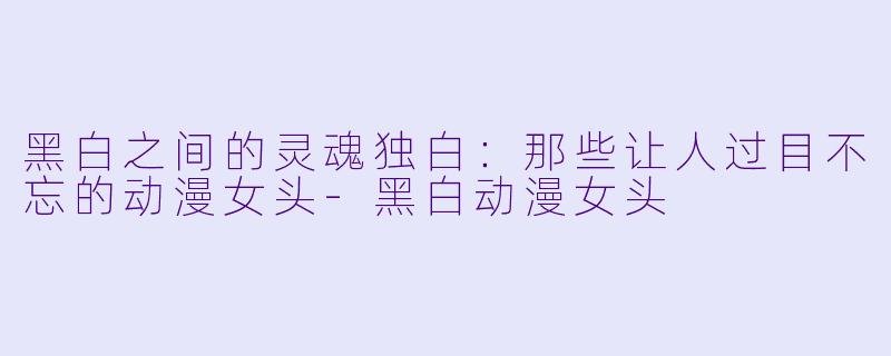 黑白之间的灵魂独白：那些让人过目不忘的动漫女头