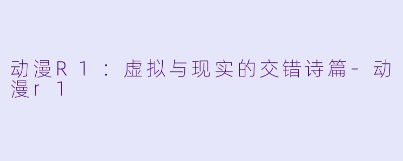 动漫R1：虚拟与现实的交错诗篇-动漫r1