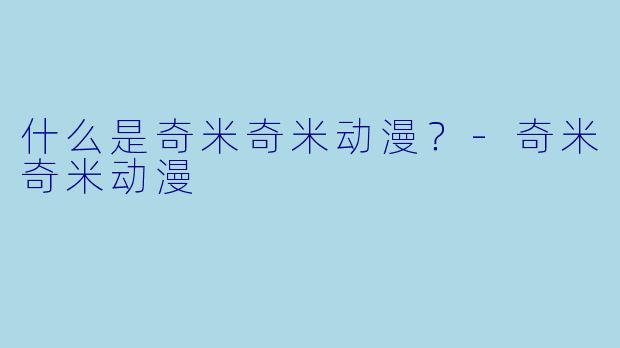 什么是奇米奇米动漫？-奇米奇米动漫