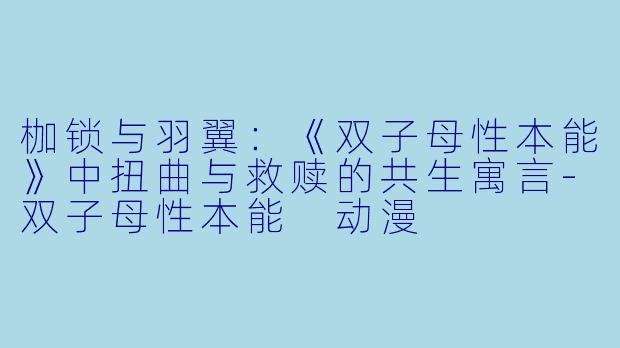 枷锁与羽翼：《双子母性本能》中扭曲与救赎的共生寓言-双子母性本能 动漫