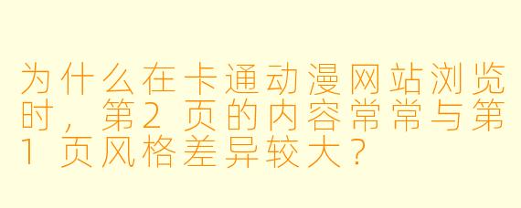为什么在卡通动漫网站浏览时，第2页的内容常常与第1页风格差异较大？