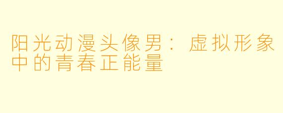 阳光动漫头像男：虚拟形象中的青春正能量
