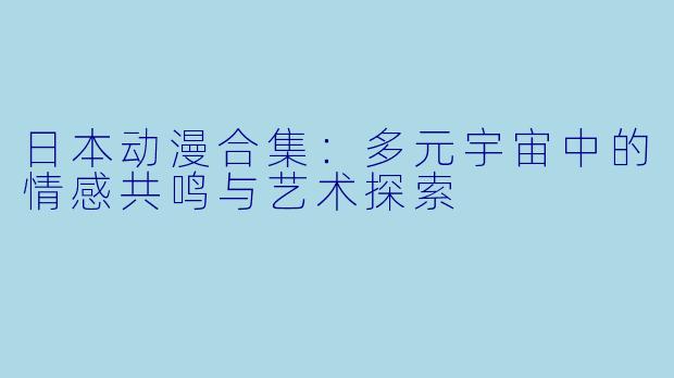 日本动漫合集：多元宇宙中的情感共鸣与艺术探索