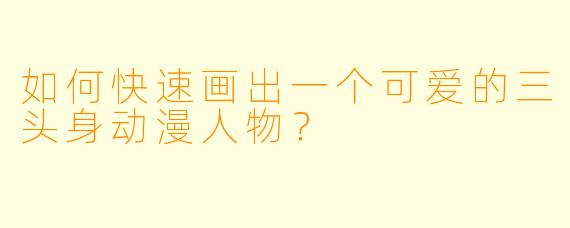 如何快速画出一个可爱的三头身动漫人物？