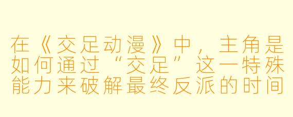在《交足动漫》中，主角是如何通过“交足”这一特殊能力来破解最终反派的时间循环陷阱的？
