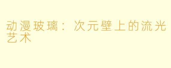 动漫玻璃：次元壁上的流光艺术
