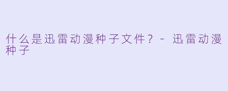 什么是迅雷动漫种子文件？-迅雷动漫种子